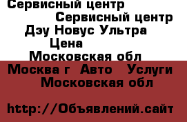 Сервисный центр Daewoo novus ultra. Сервисный центр Дэу Новус Ультра › Цена ­ 1 000 - Московская обл., Москва г. Авто » Услуги   . Московская обл.
